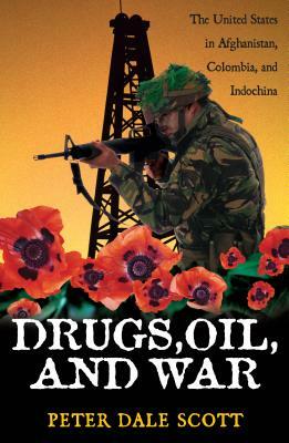Drugs, Oil, and War: The United States in Afghanistan, Colombia, and Indochina by Peter Dale Scott