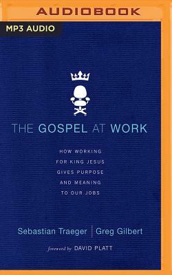 The Gospel at Work: How Working for King Jesus Gives Purpose and Meaning to Our Jobs by Sebastian Traeger, Greg Gilbert