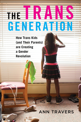 The Trans Generation: How Trans Kids (and Their Parents) Are Creating a Gender Revolution by Ann Travers
