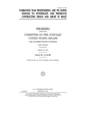 Combating war profiteering: are we doing enough to investigate and prosecute contracting fraud and abuse in Iraq? by United States Congress, United States Senate, Committee on the Judiciary (senate)