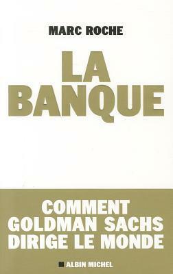 La Banque: Comment Goldman Sachs Dirige le Monde by Marc Roche