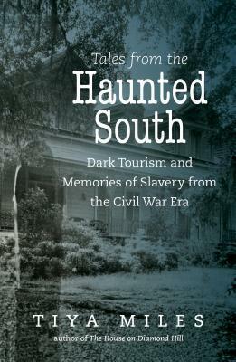 Tales from the Haunted South: Dark Tourism and Memories of Slavery from the Civil War Era by Tiya Miles