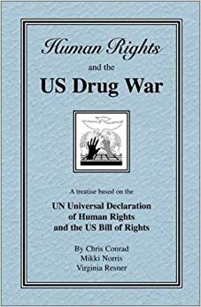 Human Rights and the U.S. Drug War: A Treatise Based on the U.N. Universal Declaration of Human Rights and the U.S. Bill of Rights by Virginia Resner, Chris Conrad, Mikki Norris