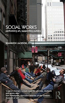 Social Works: Performing Art, Supporting Publics by Shannon Jackson