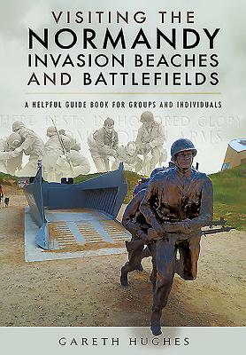 Visiting the Normandy Invasion Beaches and Battlefields: A Helpful Guide Book for Groups and Individuals by Gareth Hughes