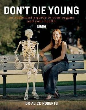 Don't Die Young: An Anatomist's Guide To Your Organs And Your Health by Alice Roberts