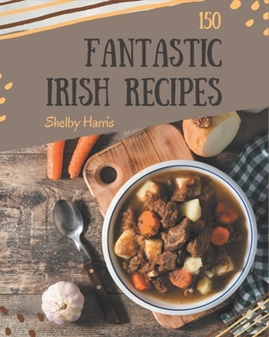 150 Fantastic Irish Recipes: The Highest Rated Irish Cookbook You Should Read by Shelby Harris