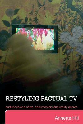 Restyling Factual TV: Audiences and News, Documentary and Reality Genres by Annette Hill