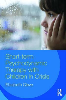 Short-Term Psychodynamic Therapy with Children in Crisis by Elisabeth Cleve