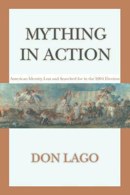 Mything in Action: American Identity Lost and Searched for in the 2004 Election by Don Lago