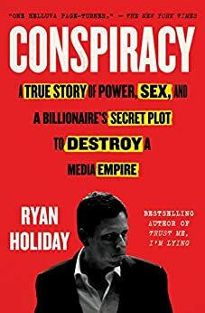 Conspiracy: A True Story of Power, Sex, and a Billionaire's Secret Plot to Destroy a Media Empire by Ryan Holiday