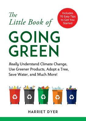 The Little Book of Going Green: Really Understand Climate Change, Use Greener Products, Adopt a Tree, Save Water, and Much More! by Harriet Dyer