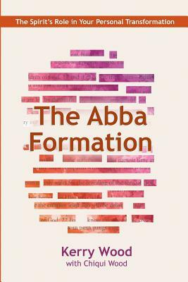 The Abba Formation: The Spirit's Role in Your Personal Transformation by Chiqui Wood, Kerry Wood