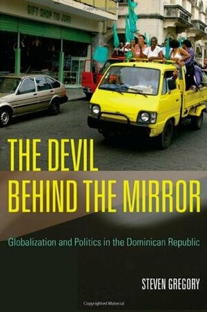 The Devil behind the Mirror: Globalization and Politics in the Dominican Republic by Steven Gregory