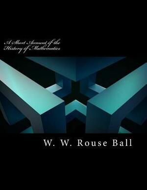 A Short Account of the History of Mathematics: 2017 Edition by W. W. Rouse Ball