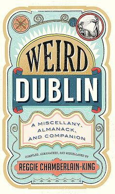 Weird Dublin: A Miscellany, Almanack and Companion by Reggie Chamberlain-King