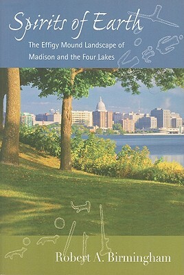 Spirits of Earth: The Effigy Mound Landscape of Madison and the Four Lakes by Robert A. Birmingham