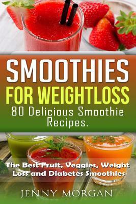 Smoothies for Weight Loss. 80 Delicious Smoothie Recipes.: The Best Fruit, Veggies, Weight Loss and Diabetes Smoothies. by Jenny Morgan