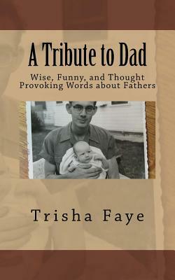 A Tribute to Dad: Wise, Funny, and Thought Provoking Words about Fathers by Trisha Faye