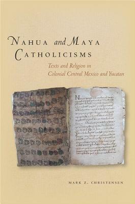 Nahua and Maya Catholicisms: Texts and Religion in Colonial Central Mexico and Yucatan by Mark Christensen