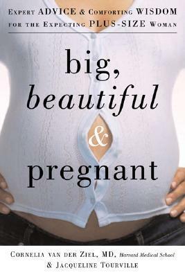 Big, Beautiful, and Pregnant: Expert Advice and Comforting Wisdom for the Expecting Plus-Size Woman by Jacqueline Tourville, Cornelia van der Ziel