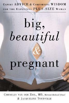 Big, Beautiful, and Pregnant: Expert Advice and Comforting Wisdom for the Expecting Plus-Size Woman by Cornelia van der Ziel, Jacqueline Tourville