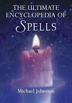 The Ultimate Encyclopedia of Spells: 88 Incantations to Entice Love, Improve a Career, Increase Wealth, Restore Health, and Spread Peace by Michael Johnstone