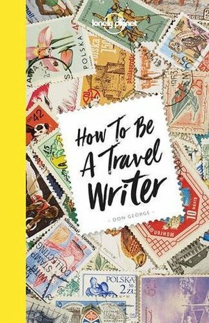 How to Be A Travel Writer (Lonely Planet) by Lonely Planet, Don George