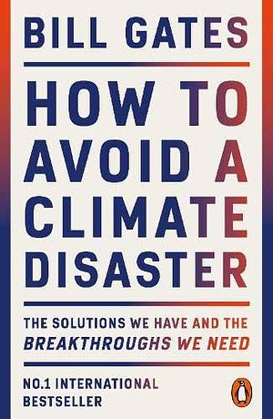 How to Avoid a Climate Disaster: The Solutions We Have and the Breakthroughs We Need by Bill Gates