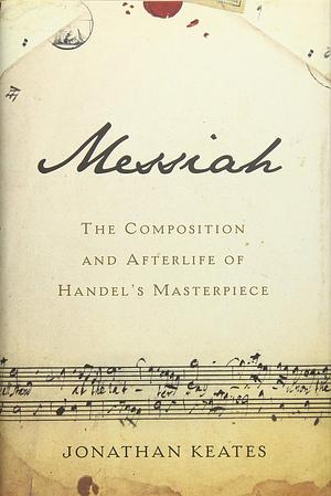 Messiah: The Composition and Afterlife of Handel's Masterpiece by Jonathan Keates