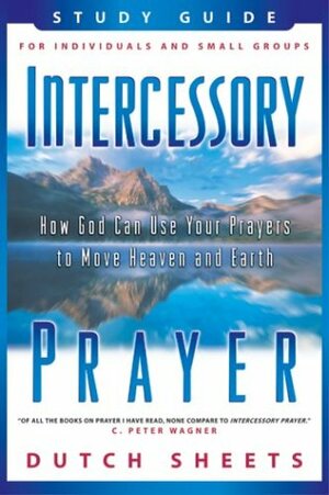 Intercessory Prayer Study Guide: How God Can Use Your Prayers to Move Heaven and Earth by Dutch Sheets