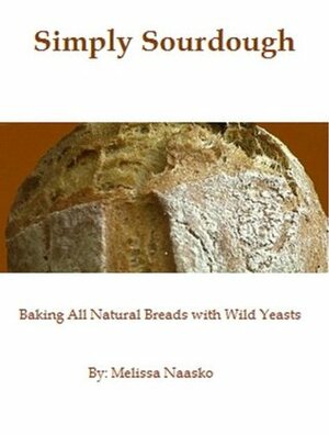Simply Sourdough: Baking All Natural Breads with Wild Yeasts by Melissa Naasko