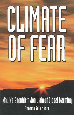 Climate of Fear: Why We Shouldn't Worry about Global Warming by Thomas Gale Moore