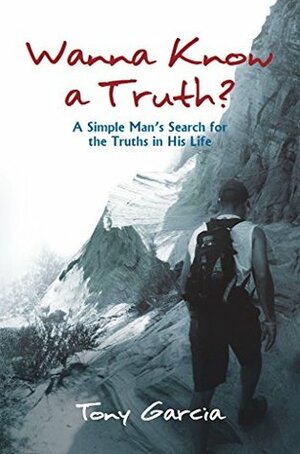 Wanna Know A Truth?: A Simple Man's Search for the Truths in His Life by Tony Garcia
