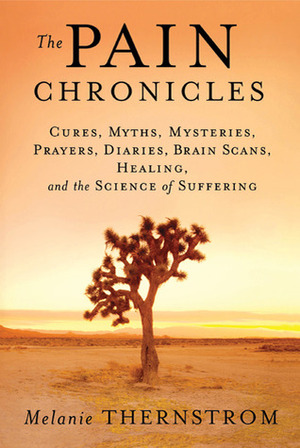 The Pain Chronicles: Cures, Myths, Mysteries, Prayers, Diaries, Brain Scans, Healing, and the Science of Suffering by Melanie Thernstrom