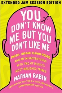 You Don't Know Me but You Don't Like Me: Phish, Insane Clown Posse, and My Misadventures with Two of Music's Most Maligned Tribes by Nathan Rabin