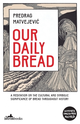 Our Daily Bread: A Meditation on the Cultural and Symbolic Significance of Bread Throughout History by Predrag Matvejević