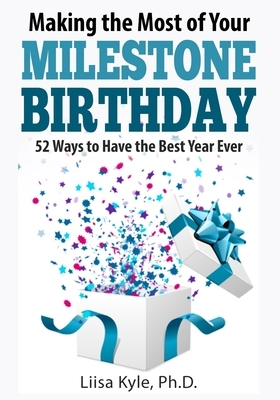 Making the Most of Your Milestone Birthday: 52 Ways to Have the Best Year Ever by Liisa Kyle