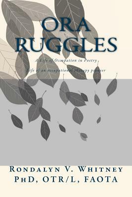 Ora Ruggles: A Poetic Life of Occupation: The Life of an Occupational Therapy Pioneer by Rondalyn Varney Whitney