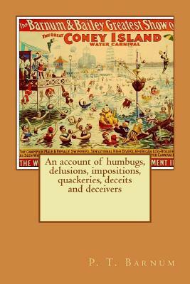 An account of humbugs, delusions, impositions, quackeries, deceits and deceivers generally, in all ages. by P. T. Barnum