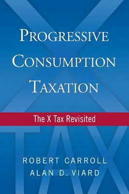 Progressive Consumption Taxation: The X Tax Revisited by Robert Carroll, Alan D. Viard