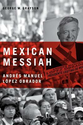Mexican Messiah: Andrés Manuel López Obrador by George W. Grayson