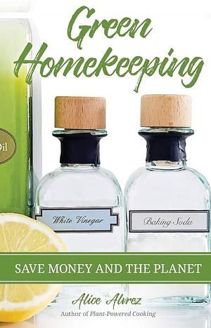 Green Homekeeping: Save Money and the Planet by Alice Alvrez