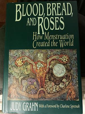 Blood, Bread, and Roses: How Menstruation Created the World by Judy Grahn, Charlene Spretnak