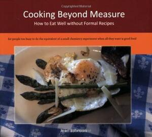 Cooking Beyond Measure: How to Eat Well Without Formal Recipes by Jean Johnson