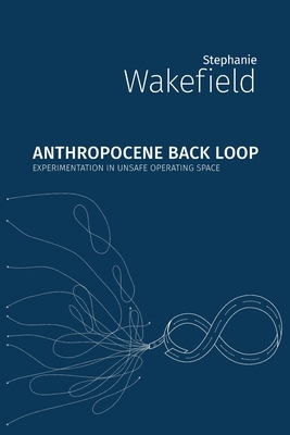 Anthropocene Back Loop: Experimentation in Unsafe Operating Space by Stephanie Wakefield