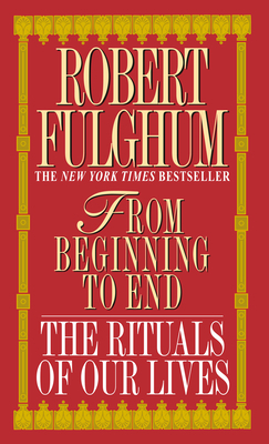 From Beginning to End: The Rituals of Our Lives by Robert Fulghum