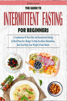 The Guide to Intermittent Fasting for Beginners: A Combination Of Keto Diet And Intermittent Fasting In Meal Plans On A Budget To Help You Boost Metab by Emily Lewis