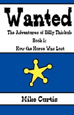 Wanted: The Adventures of Billy Thickub: Book 1 - How the Horse Was Lost by Mike Curtis