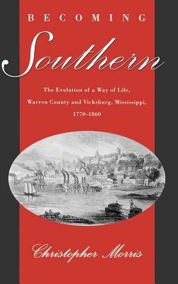 Becoming Southern: The Evolution of a Way of Life, Warren County and Vicksburg, Mississippi, 1770-1860 by Christopher Morris